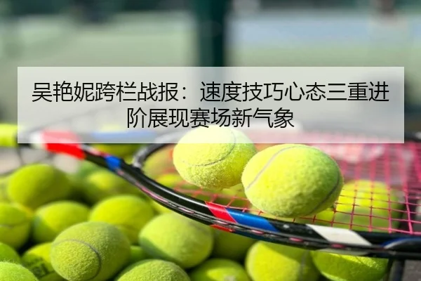 吴艳妮跨栏战报：速度技巧心态三重进阶展现赛场新气象