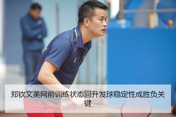 郑钦文美网前训练状态回升发球稳定性成胜负关键