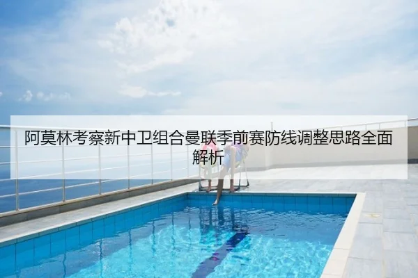 阿莫林考察新中卫组合曼联季前赛防线调整思路全面解析