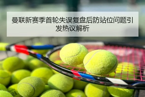 曼联新赛季首轮失误复盘后防站位问题引发热议解析