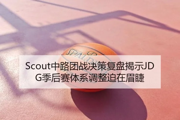 Scout中路团战决策复盘揭示JDG季后赛体系调整迫在眉睫