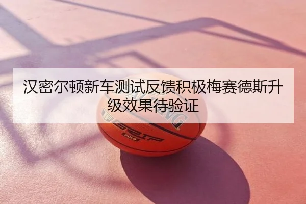 汉密尔顿新车测试反馈积极梅赛德斯升级效果待验证