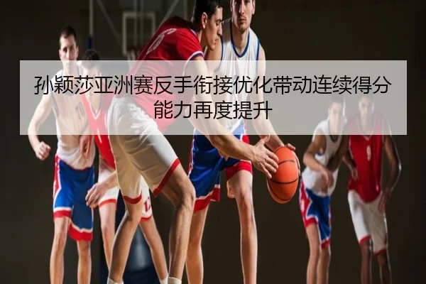 孙颖莎亚洲赛反手衔接优化带动连续得分能力再度提升