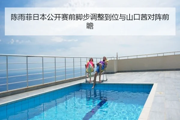 陈雨菲日本公开赛前脚步调整到位与山口茜对阵前瞻