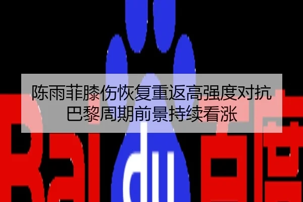 陈雨菲膝伤恢复重返高强度对抗 巴黎周期前景持续看涨