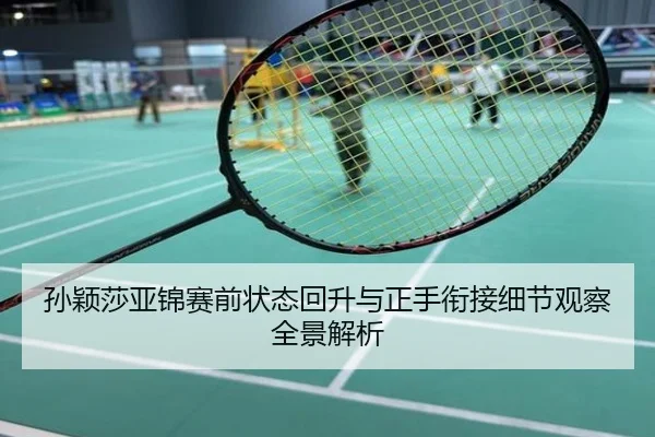 孙颖莎亚锦赛前状态回升与正手衔接细节观察全景解析