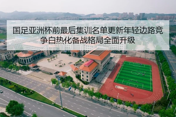 国足亚洲杯前最后集训名单更新年轻边路竞争白热化备战格局全面升级