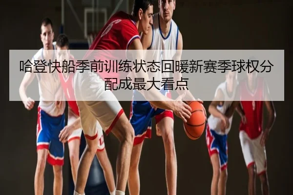哈登快船季前训练状态回暖新赛季球权分配成最大看点