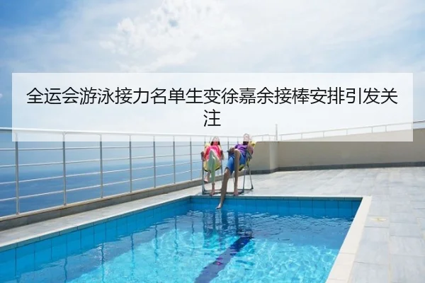 全运会游泳接力名单生变徐嘉余接棒安排引发关注