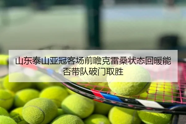 山东泰山亚冠客场前瞻克雷桑状态回暖能否带队破门取胜