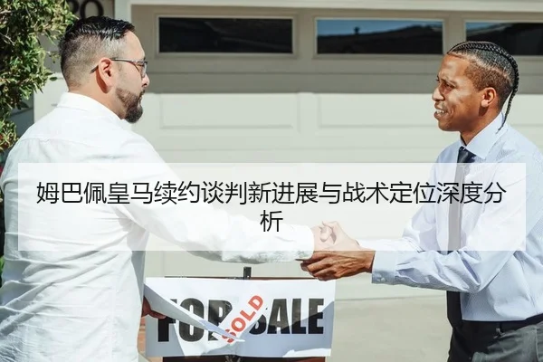 姆巴佩皇马续约谈判新进展与战术定位深度分析