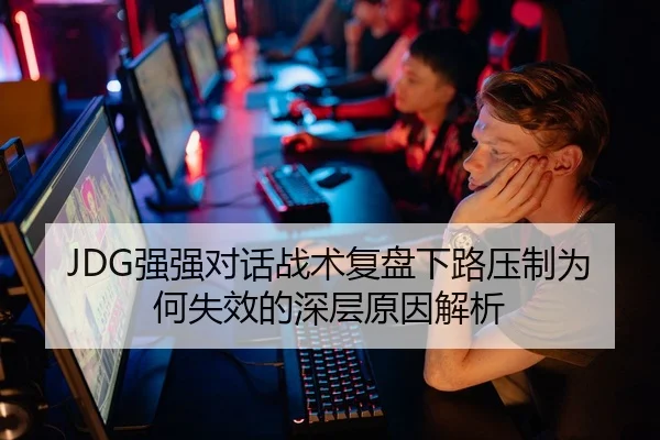 JDG强强对话战术复盘下路压制为何失效的深层原因解析