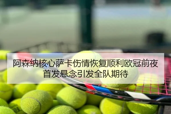 阿森纳核心萨卡伤情恢复顺利欧冠前夜首发悬念引发全队期待